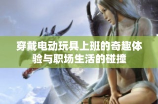 穿戴电动玩具上班的奇趣体验与职场生活的碰撞