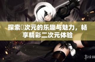 探索囧次元的乐趣与魅力，畅享精彩二次元体验