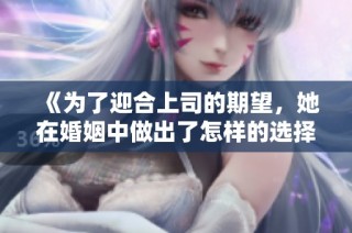 《为了迎合上司的期望，她在婚姻中做出了怎样的选择》