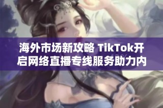 海外市场新攻略 TikTok开启网络直播专线服务助力内容创作者发展