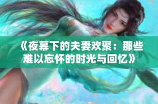 《夜幕下的夫妻欢聚：那些难以忘怀的时光与回忆》