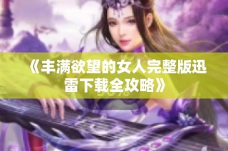 《丰满欲望的女人完整版迅雷下载全攻略》