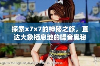 探索x7x7的神秘之旅，直达大象栖息地的噪音奥秘
