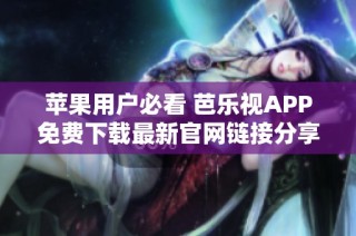 苹果用户必看 芭乐视APP免费下载最新官网链接分享
