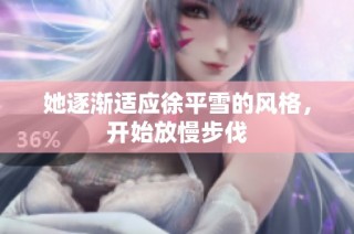 她逐渐适应徐平雪的风格，开始放慢步伐