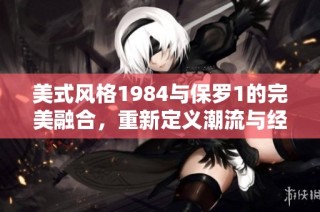 美式风格1984与保罗1的完美融合，重新定义潮流与经典