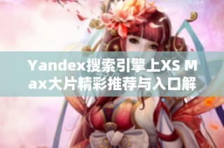 Yandex搜索引擎上XS Max大片精彩推荐与入口解析