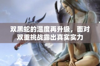 双黑蛇的温度再升级，面对双重挑战露出真实实力
