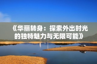 《华丽转身：探索外出时光的独特魅力与无限可能》