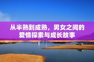 从半熟到成熟，男女之间的爱情探索与成长故事
