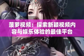 菠萝视频：探索新颖视频内容与娱乐体验的最佳平台