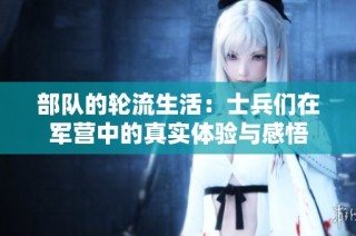 部队的轮流生活：士兵们在军营中的真实体验与感悟