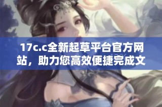 17c.c全新起草平台官方网站，助力您高效便捷完成文稿创作
