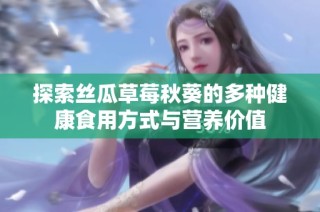 探索丝瓜草莓秋葵的多种健康食用方式与营养价值