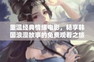 重温经典情缘电影，畅享韩国浪漫故事的免费观看之旅