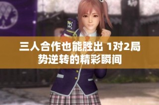 三人合作也能胜出 1对2局势逆转的精彩瞬间