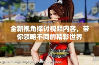 全新视角探讨视频内容，带你领略不同的精彩世界