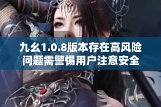 九幺1.0.8版本存在高风险问题需警惕用户注意安全