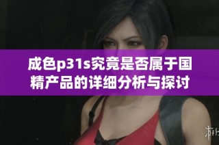 成色p31s究竟是否属于国精产品的详细分析与探讨