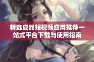精选成品短视频应用推荐一站式平台下载与使用指南