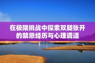 在极限挑战中探索双腿张开的禁忌经历与心理调适