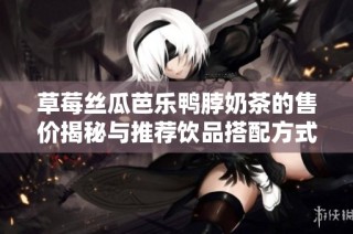 草莓丝瓜芭乐鸭脖奶茶的售价揭秘与推荐饮品搭配方式