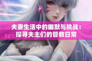 夫妻生活中的幽默与挑战：探寻夫主们的管教日常