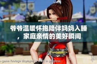 爷爷温暖怀抱陪伴妈妈入睡，家庭亲情的美好瞬间