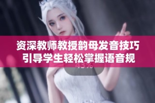 资深教师教授韵母发音技巧 引导学生轻松掌握语音规则