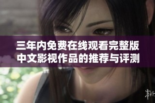 三年内免费在线观看完整版中文影视作品的推荐与评测