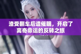 渣受翻车后遭催眠，开启了离奇命运的反转之旅