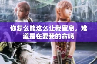 你怎么能这么让我窒息，难道是在要我的命吗