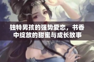 独特男孩的强势爱恋，书香中绽放的甜蜜与成长故事