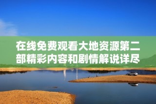 在线免费观看大地资源第二部精彩内容和剧情解说详尽指南