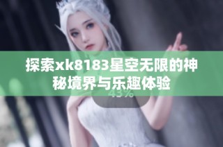 探索xk8183星空无限的神秘境界与乐趣体验