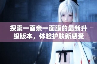探索一面亲一面膜的最新升级版本，体验护肤新感受