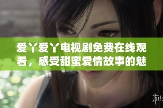 爱丫爱丫电视剧免费在线观看，感受甜蜜爱情故事的魅力与温暖