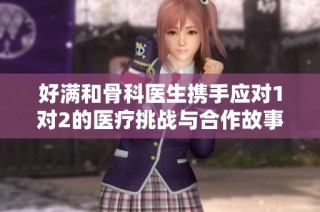 好满和骨科医生携手应对1对2的医疗挑战与合作故事