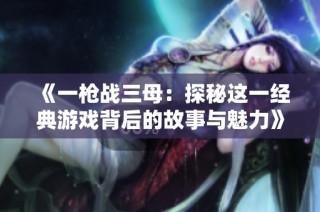 《一枪战三母：探秘这一经典游戏背后的故事与魅力》