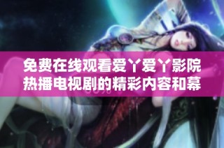 免费在线观看爱丫爱丫影院热播电视剧的精彩内容和幕后故事