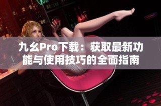 九幺Pro下载：获取最新功能与使用技巧的全面指南