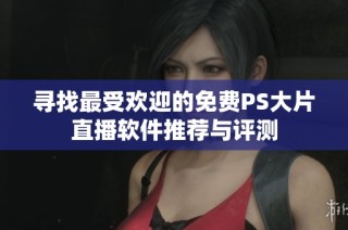 寻找最受欢迎的免费PS大片直播软件推荐与评测