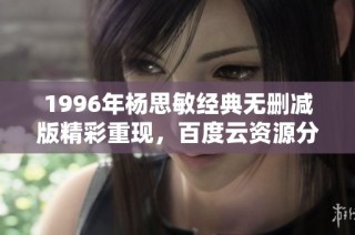 1996年杨思敏经典无删减版精彩重现，百度云资源分享