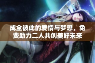 成全彼此的爱情与梦想，免费助力二人共创美好未来