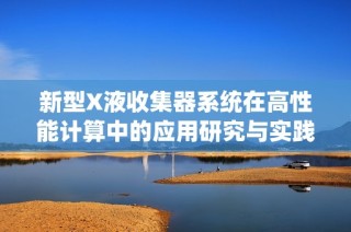 新型X液收集器系统在高性能计算中的应用研究与实践探索