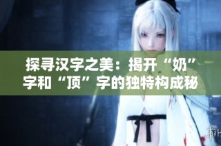 探寻汉字之美：揭开“奶”字和“顶”字的独特构成秘密