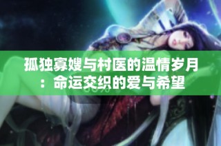 孤独寡嫂与村医的温情岁月：命运交织的爱与希望