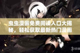 虫虫漫画免费阅读入口大揭秘，轻松获取最新热门漫画分享!