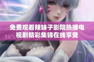 免费观看辣妹子影院热播电视剧精彩集锦在线享受