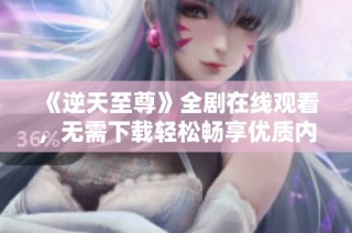 《逆天至尊》全剧在线观看，无需下载轻松畅享优质内容